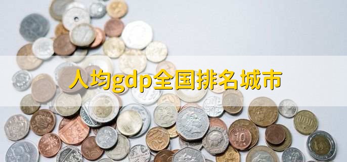 人均gdp全国排名城市,鄂尔多斯市排名第一