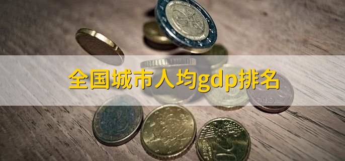 全国城市人均gdp排名,鄂尔多斯市排第一
