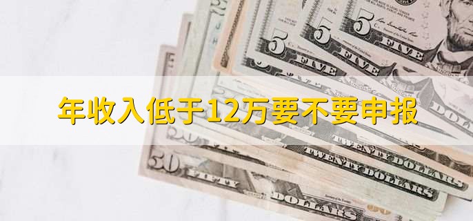 年收入低于12万要不要申报,不用