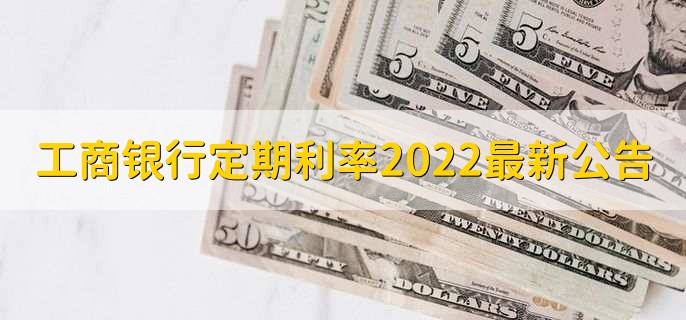 工商银行定期利率2022最新公告,三类定期利率一览