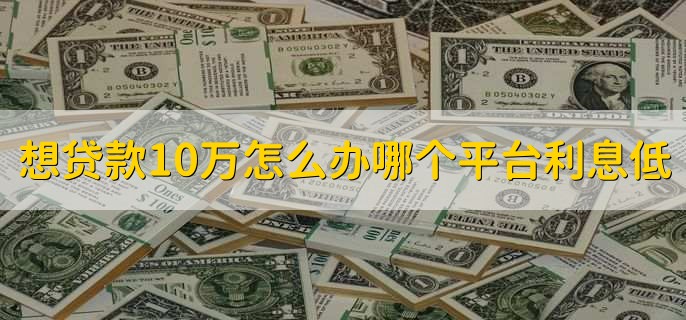 想贷款10万怎么办哪个平台利息低，银行