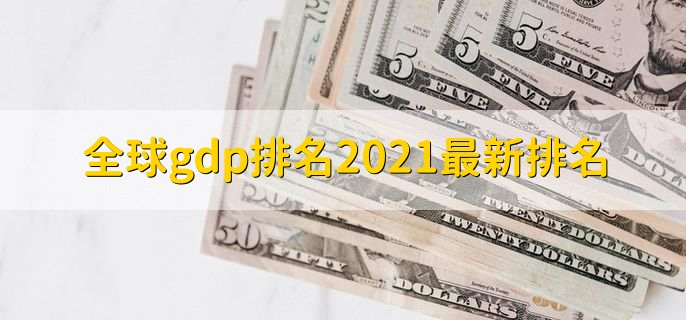 全球gdp排名2021最新排名，中国排名第二