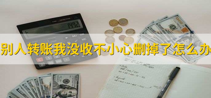 别人转账我没收不小心删掉了怎么办,有以下两种情况