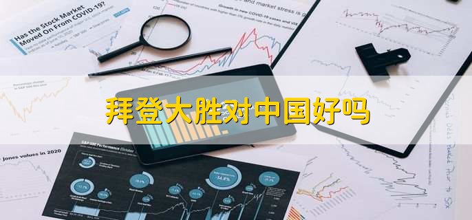 拜登大胜对中国好吗,需要结合实际状况分析