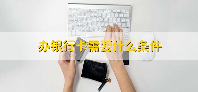 办银行卡需要什么条件，分以下两种情况