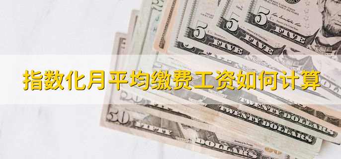 指数化月平均缴费工资如何计算