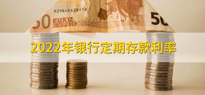 2022年银行定期存款利率,银行定期存款利率一览