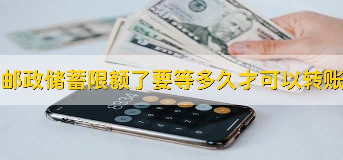 邮政储蓄限额了要等多久才可以转账,一般第二次能恢复转账