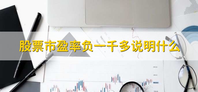 股票市盈率负一千多说明什么