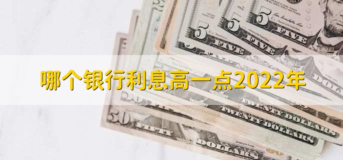 哪个银行利息高一点2022年,有以下三大银行