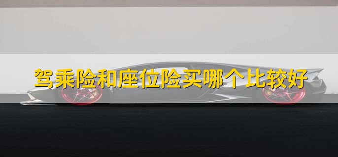 驾乘险和座位险买哪个比较好,视情况而定