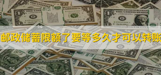 邮政储蓄限额了要等多久才可以转账,一般第二次能恢复转账