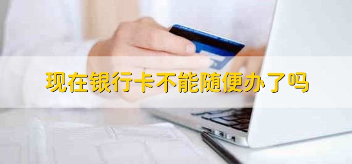 现在银行卡不能随便办了吗