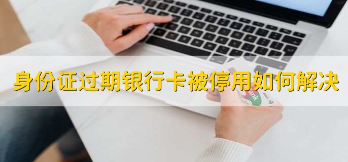 身份证过期银行卡被停用如何解决,到银行更新信息