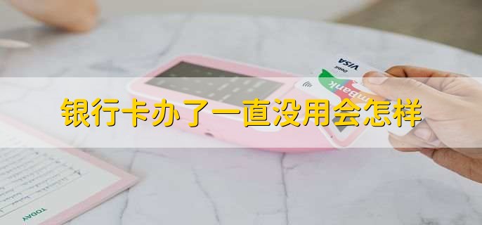银行卡办了一直没用会怎样