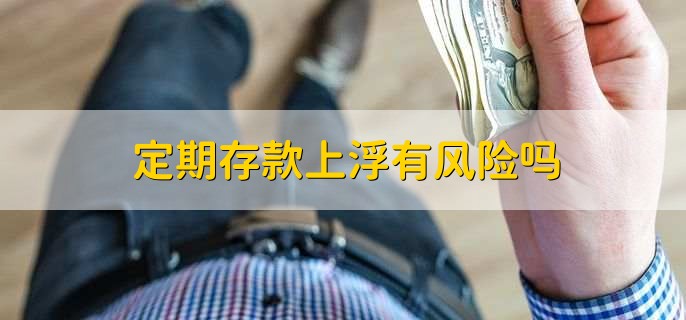 定期存款上浮有风险吗,有但是很小