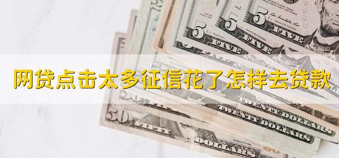 网贷点击太多征信花了怎样去贷款,有以下两种方法