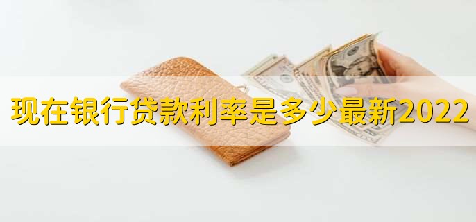 现在银行贷款利率是多少最新2022,有以下六种利率详情