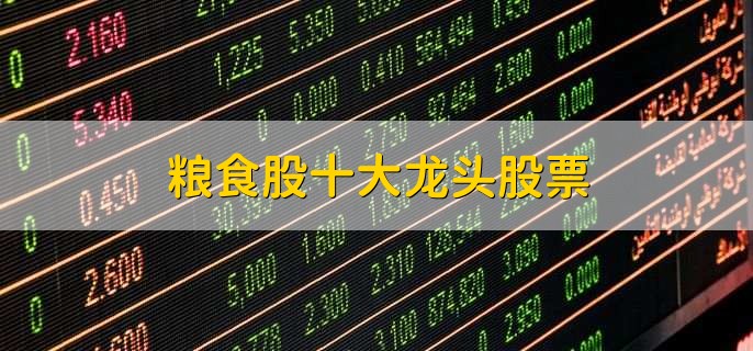 粮食股十大龙头股票,粮食龙头股票盘点