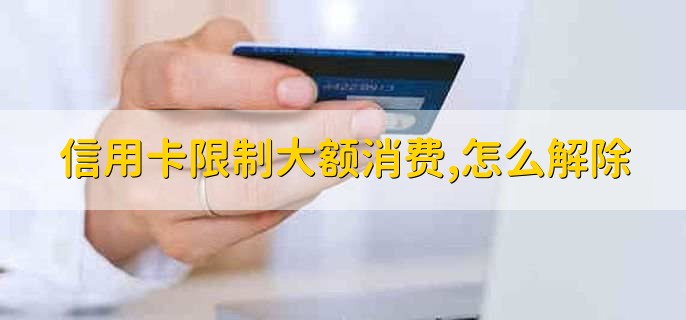 信用卡限制大额消费,怎么解除