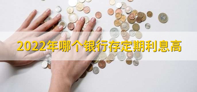 2022年哪个银行存定期利息高