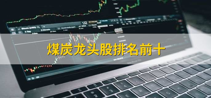 煤炭龙头股排名前十,煤炭龙头股一览表