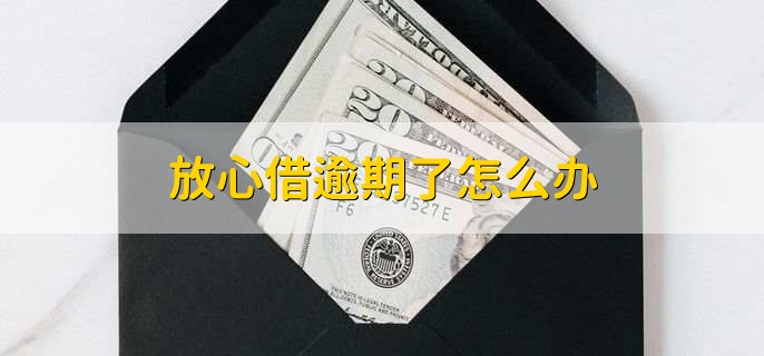 放心借逾期了怎么办,如何与放心借协商