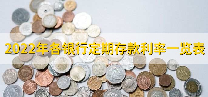 2022年各银行定期存款利率一览表,各大行存款利率盘点