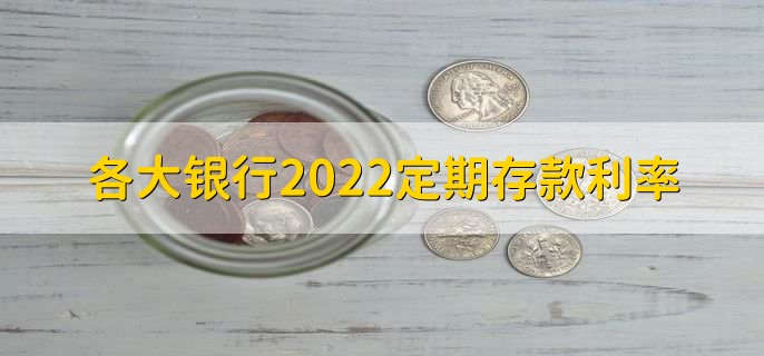 各大银行2022定期存款利率,各银行存款利率一览