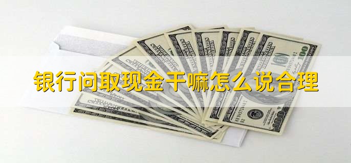 银行问取现金干嘛怎么说合理,按实际情况说
