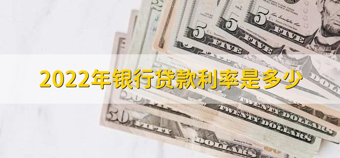 2022年银行贷款利率是多少，不同的银行利率不同