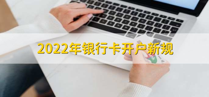 2022年银行卡开户新规，个人银行卡开户证明的两种方法