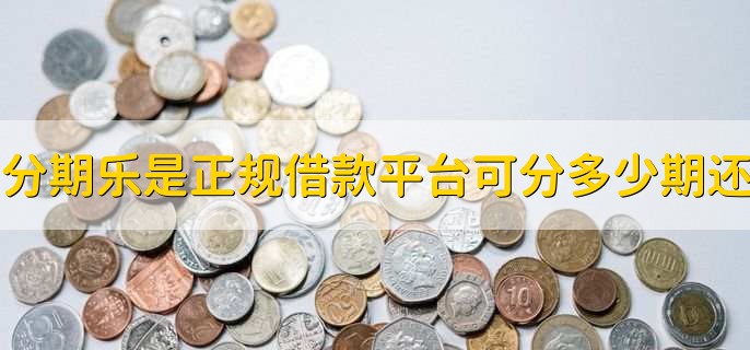 分期乐是正规借款平台可分多少期还,最多分36期