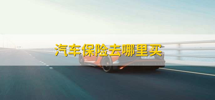 汽车保险去哪里买,有三种地方可买