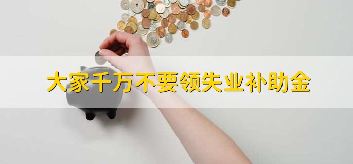 大家千万不要领失业补助金,这种说法是不对的