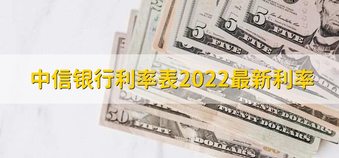 中信银行利率表2022最新利率,分以下两大类利率详情
