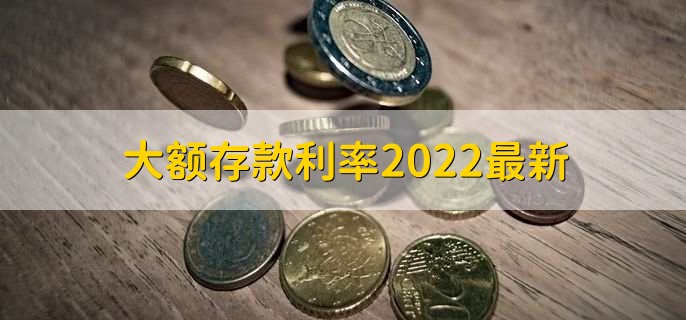 大额存款利率2022最新,大额存单存款利率一览