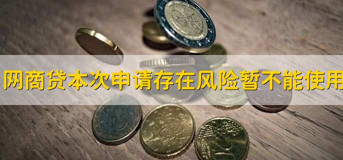 网商贷本次申请存在风险您暂不能使用,原因有以下三点
