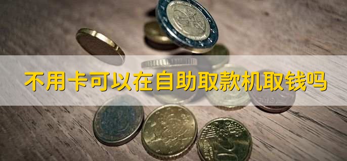 不用卡可以在自助取款机取钱吗,可以取款