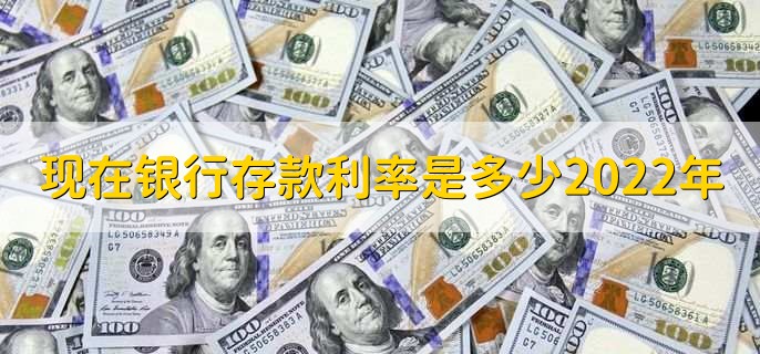 现在银行存款利率是多少2022年,各银行存款利率一览表