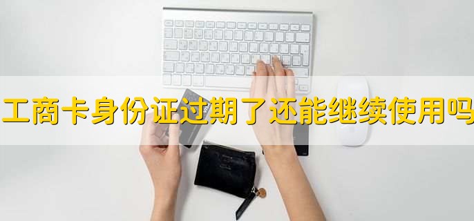 工商卡身份证过期了还能继续使用吗,不可以