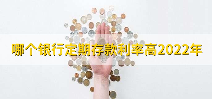 哪个银行定期存款利率高2022年,要按照存款年限而定
