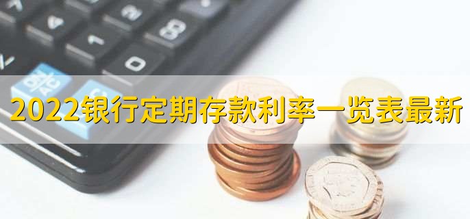 2022银行定期存款利率一览表最新,各银行存款利率一览表