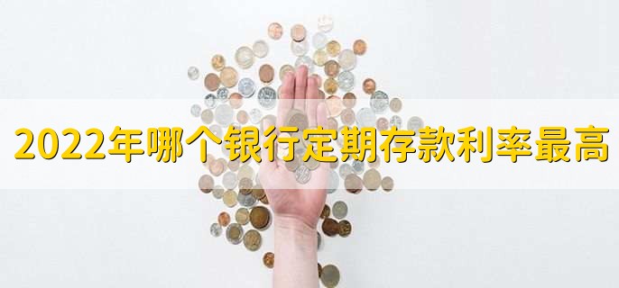 2022年哪个银行定期存款利率最高，有以下四个