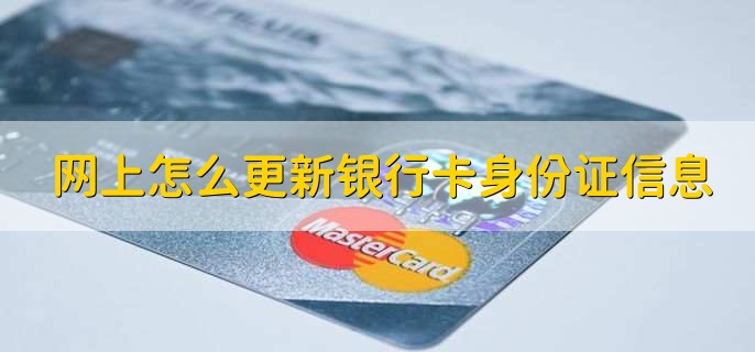 网上怎么更新银行卡身份证信息,有以下两种方法