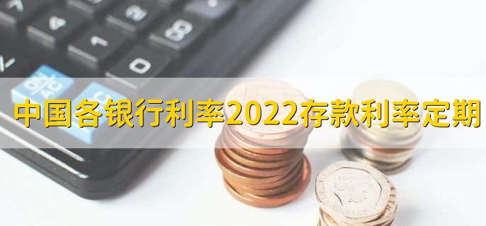 中国各个银行利率2022存款利率表定期,各行存款利率一览