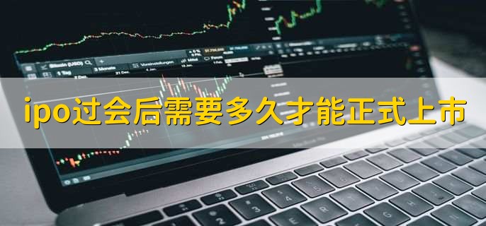 ipo过会后需要多久才能正式上市,6个月