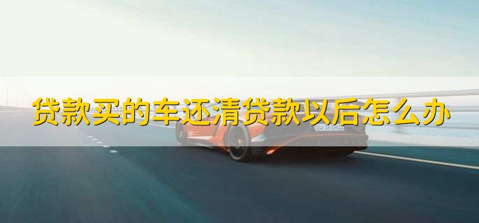 贷款买的车还清贷款以后怎么办