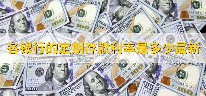 各银行的定期存款利率是多少最新，定期存款利率详情介绍