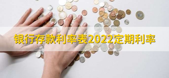 银行存款利率表2022定期利率，各行存款利率一览